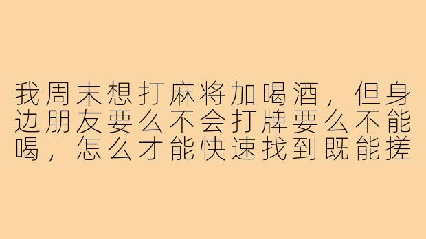 我周末想打麻将加喝酒,但身边朋友要么不会打牌要么不能喝,怎么才能快速找到既能搓两圈又能碰两杯的搭子?-找麻将搭子酒搭子