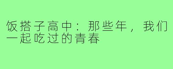 饭搭子高中:那些年,我们一起吃过的青春
