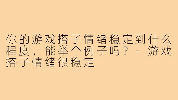 你的游戏搭子情绪稳定到什么程度，能举个例子吗？-游戏搭子情绪很稳定
