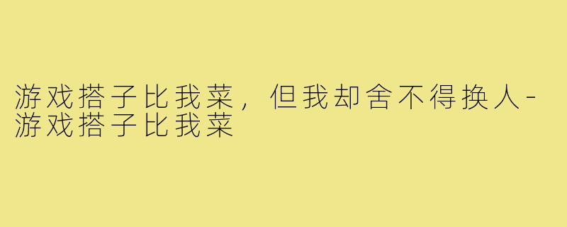 游戏搭子比我菜，但我却舍不得换人-游戏搭子比我菜