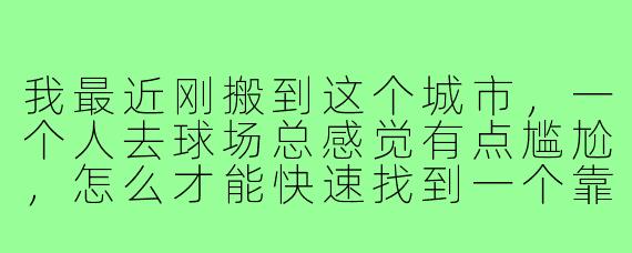 我最近刚搬到这个城市,一个人去球场总感觉有点尴尬,怎么才能快速找到一个靠谱的“打篮球搭子”?