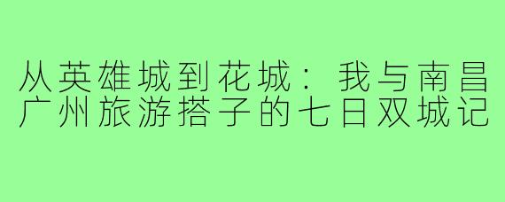 从英雄城到花城:我与南昌广州旅游搭子的七日双城记