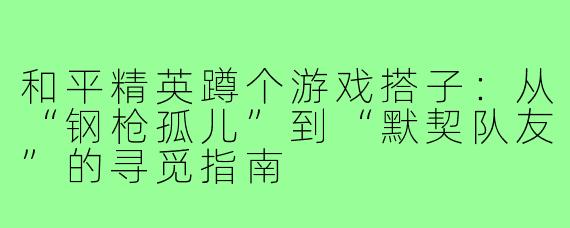 和平精英蹲个游戏搭子：从“钢枪孤儿”到“默契队友”的寻觅指南