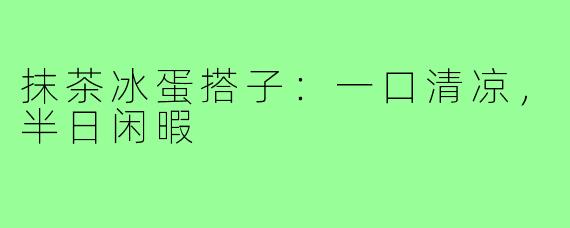 抹茶冰蛋搭子:一口清凉,半日闲暇