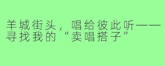 羊城街头,唱给彼此听——寻找我的“卖唱搭子”