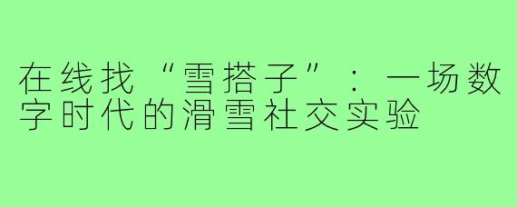 在线找“雪搭子”:一场数字时代的滑雪社交实验