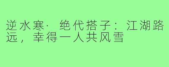 逆水寒·绝代搭子：江湖路远，幸得一人共风雪