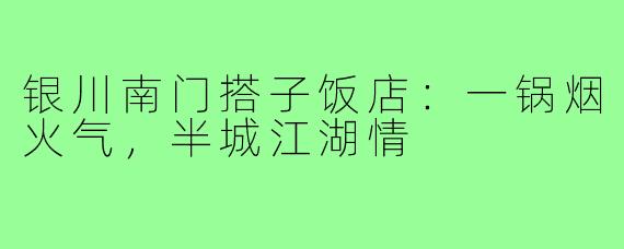 银川南门搭子饭店:一锅烟火气,半城江湖情
