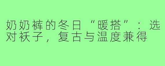 奶奶裤的冬日“暖搭”：选对袄子，复古与温度兼得