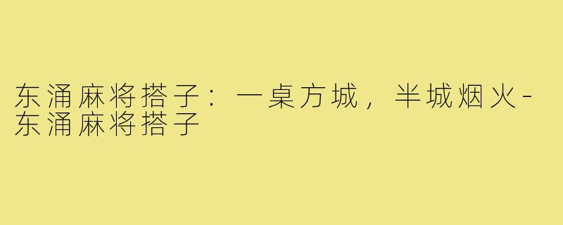 东涌麻将搭子:一桌方城,半城烟火-东涌麻将搭子