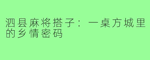泗县麻将搭子：一桌方城里的乡情密码