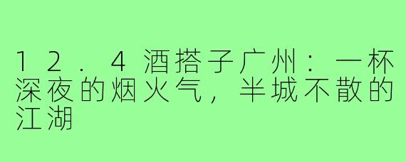 12.4酒搭子广州:一杯深夜的烟火气,半城不散的江湖