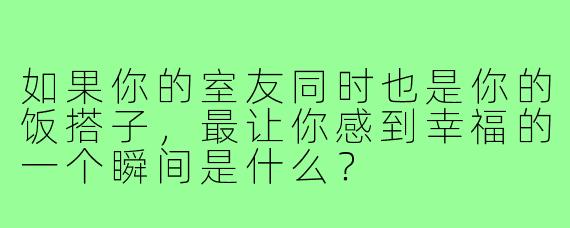 如果你的室友同时也是你的饭搭子,最让你感到幸福的一个瞬间是什么?