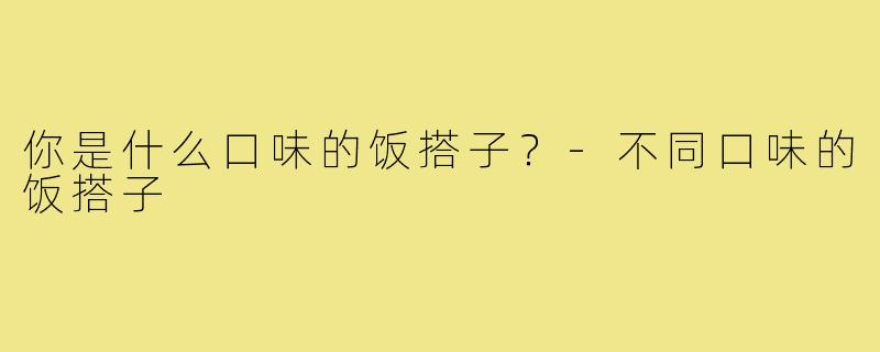 你是什么口味的饭搭子?-不同口味的饭搭子
