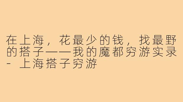 在上海，花最少的钱，找最野的搭子——我的魔都穷游实录-上海搭子穷游