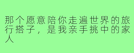 那个愿意陪你走遍世界的旅行搭子，是我亲手挑中的家人