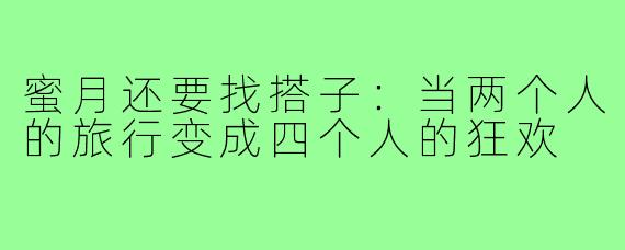 蜜月还要找搭子：当两个人的旅行变成四个人的狂欢