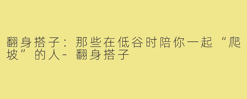 翻身搭子:那些在低谷时陪你一起“爬坡”的人-翻身搭子