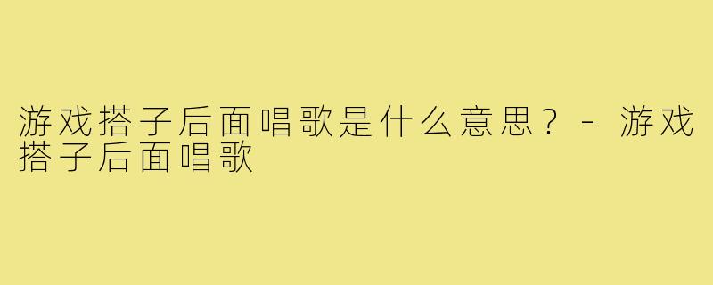 游戏搭子后面唱歌是什么意思?-游戏搭子后面唱歌