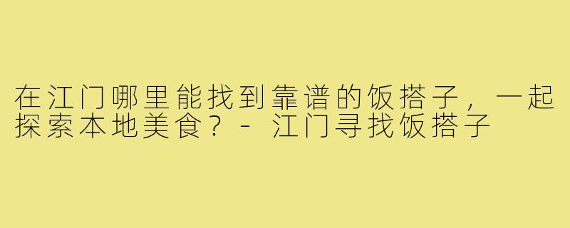 在江门哪里能找到靠谱的饭搭子,一起探索本地美食?-江门寻找饭搭子
