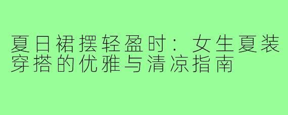 夏日裙摆轻盈时:女生夏装穿搭的优雅与清凉指南