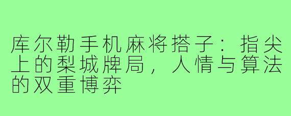 库尔勒手机麻将搭子:指尖上的梨城牌局,人情与算法的双重博弈
