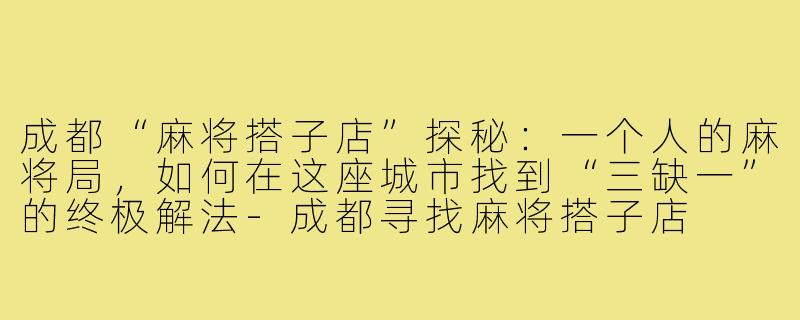 成都“麻将搭子店”探秘：一个人的麻将局，如何在这座城市找到“三缺一”的终极解法-成都寻找麻将搭子店