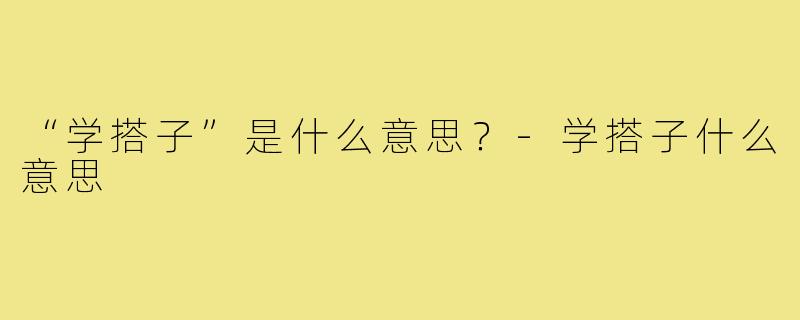 “学搭子”是什么意思?-学搭子什么意思
