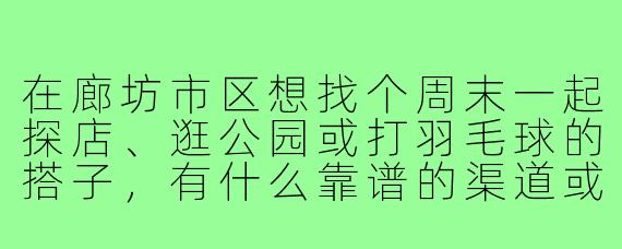 在廊坊市区想找个周末一起探店、逛公园或打羽毛球的搭子,有什么靠谱的渠道或注意事项吗?