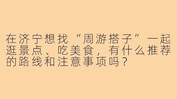 在济宁想找“周游搭子”一起逛景点、吃美食,有什么推荐的路线和注意事项吗?