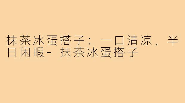 抹茶冰蛋搭子:一口清凉,半日闲暇-抹茶冰蛋搭子
