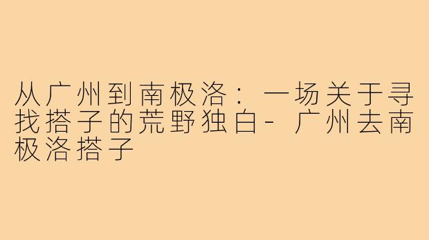 从广州到南极洛：一场关于寻找搭子的荒野独白-广州去南极洛搭子