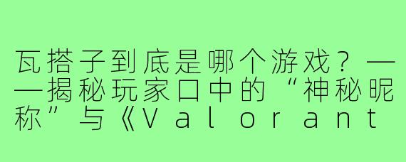 瓦搭子到底是哪个游戏？——揭秘玩家口中的“神秘昵称”与《Valorant》的关联