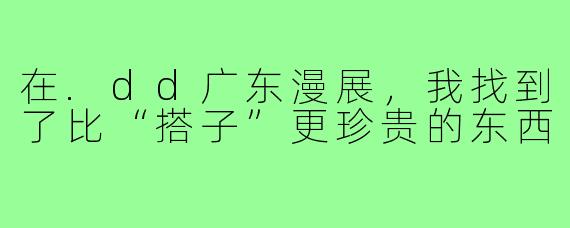 在.dd广东漫展，我找到了比“搭子”更珍贵的东西