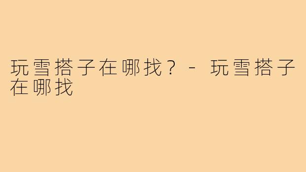 玩雪搭子在哪找？-玩雪搭子在哪找