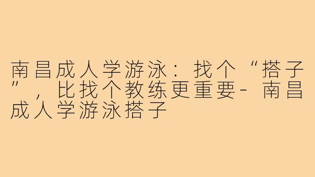 南昌成人学游泳:找个“搭子”,比找个教练更重要-南昌成人学游泳搭子