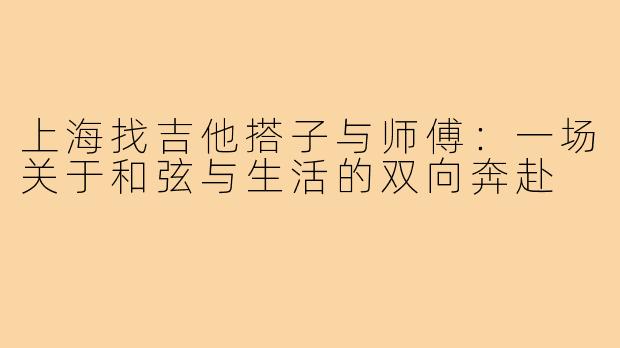 上海找吉他搭子与师傅：一场关于和弦与生活的双向奔赴
