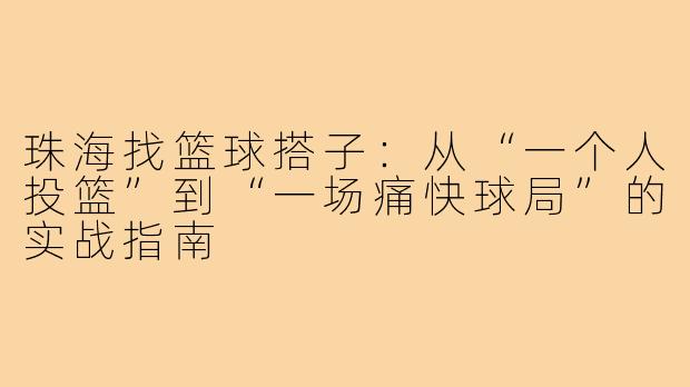 珠海找篮球搭子：从“一个人投篮”到“一场痛快球局”的实战指南