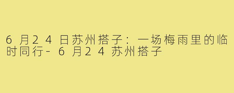 6月24日苏州搭子:一场梅雨里的临时同行-6月24苏州搭子