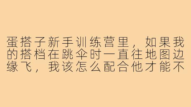 蛋搭子新手训练营里，如果我的搭档在跳伞时一直往地图边缘飞，我该怎么配合他才能不掉队？