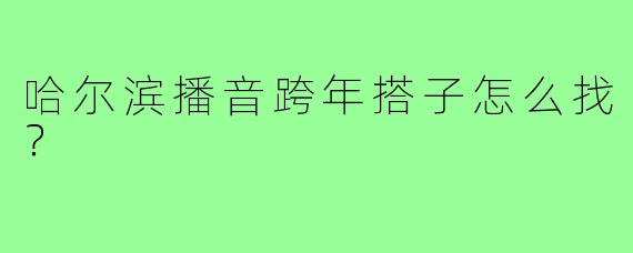 哈尔滨播音跨年搭子怎么找？