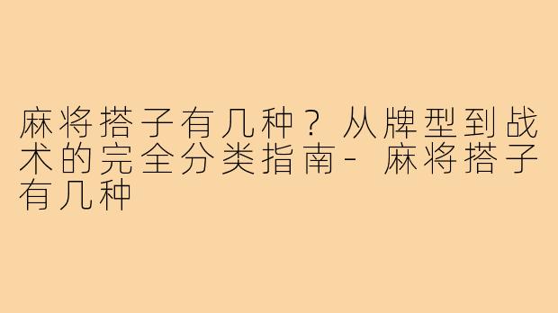 麻将搭子有几种?从牌型到战术的完全分类指南-麻将搭子有几种