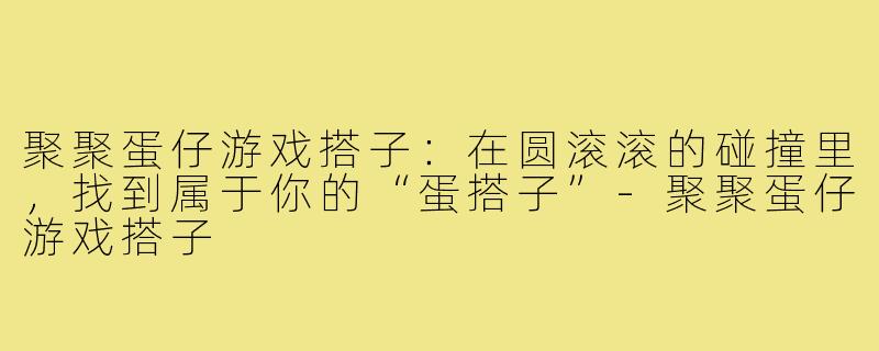 聚聚蛋仔游戏搭子：在圆滚滚的碰撞里，找到属于你的“蛋搭子”-聚聚蛋仔游戏搭子