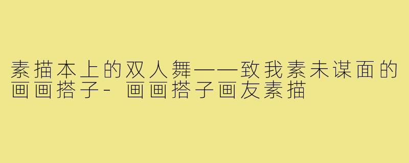 素描本上的双人舞——致我素未谋面的画画搭子-画画搭子画友素描