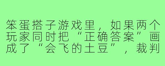 笨蛋搭子游戏里,如果两个玩家同时把“正确答案”画成了“会飞的土豆”,裁判应该怎么判?