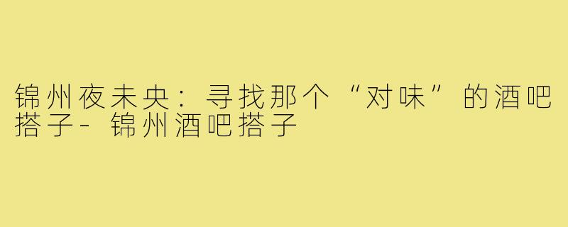 锦州夜未央:寻找那个“对味”的酒吧搭子-锦州酒吧搭子