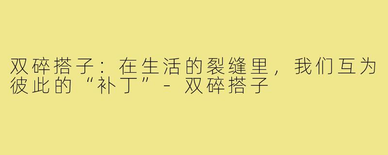 双碎搭子：在生活的裂缝里，我们互为彼此的“补丁”-双碎搭子