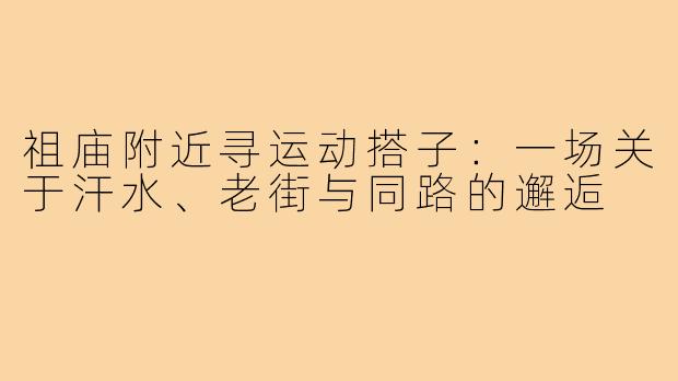 祖庙附近寻运动搭子：一场关于汗水、老街与同路的邂逅