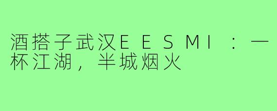 酒搭子武汉EESMI:一杯江湖,半城烟火