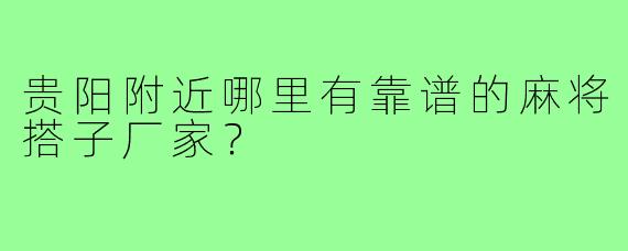 贵阳附近哪里有靠谱的麻将搭子厂家？